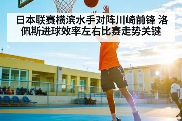 日本联赛横滨水手对阵川崎前锋 洛佩斯进球效率左右比赛走势关键