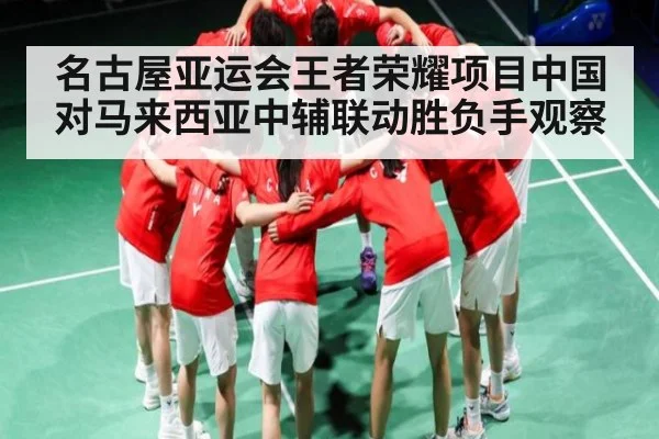 名古屋亚运会王者荣耀项目中国对马来西亚中辅联动胜负手观察