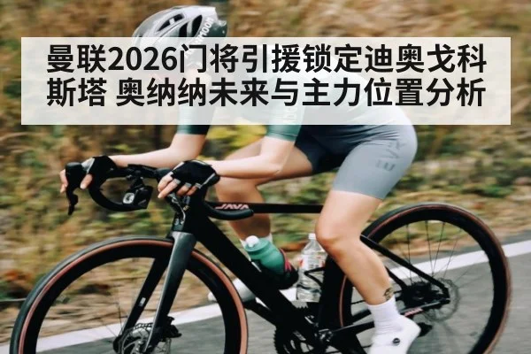 曼联2026门将引援锁定迪奥戈科斯塔 奥纳纳未来与主力位置分析